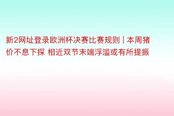新2网址登录欧洲杯决赛比赛规则 | 本周猪价不息下探 相近双节末端浮滥或有所提振