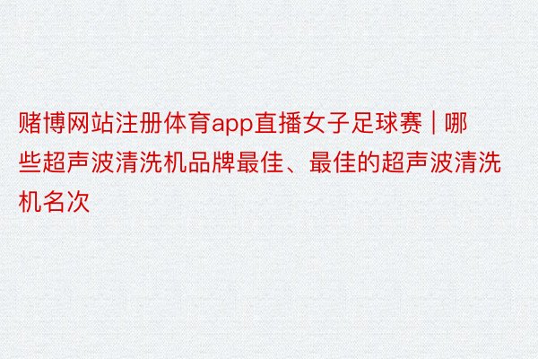 赌博网站注册体育app直播女子足球赛 | 哪些超声波清洗机品牌最佳、最佳的超声波清洗机名次