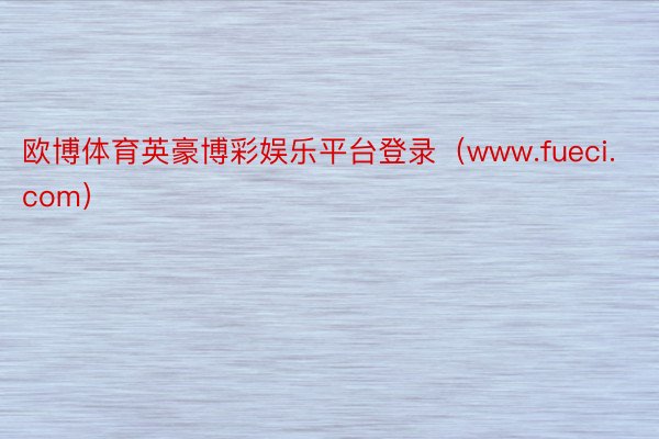 欧博体育英豪博彩娱乐平台登录（www.fueci.com）