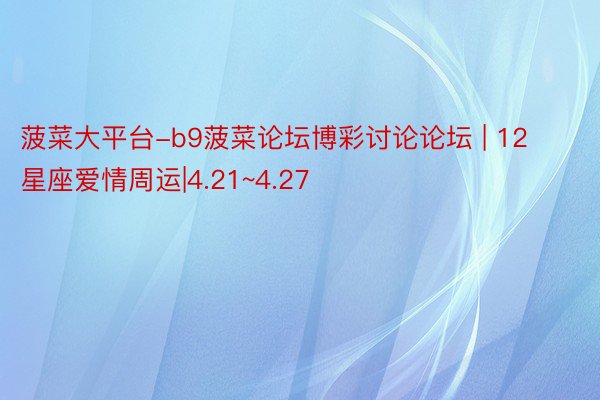 菠菜大平台-b9菠菜论坛博彩讨论论坛 | 12星座爱情周运|4.21~4.27