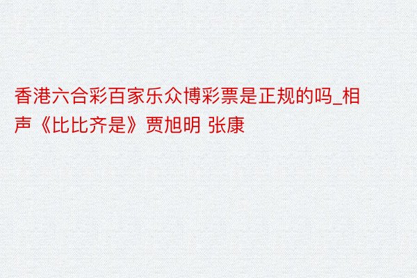 香港六合彩百家乐众博彩票是正规的吗_相声《比比齐是》贾旭明 张康
