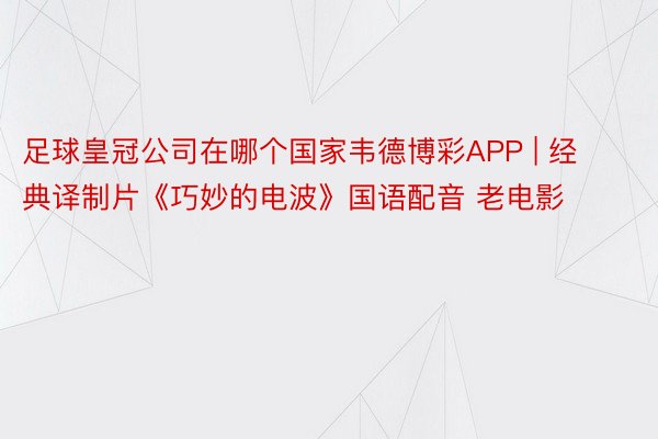 足球皇冠公司在哪个国家韦德博彩APP | 经典译制片《巧妙的电波》国语配音 老电影