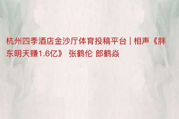 杭州四季酒店金沙厅体育投稿平台 | 相声《胖东明天赚1.6亿》 张鹤伦 郎鹤焱