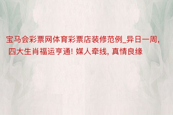 宝马会彩票网体育彩票店装修范例_异日一周, 四大生肖福运亨通! 媒人牵线, 真情良缘